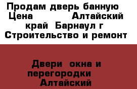 Продам дверь банную › Цена ­ 2 500 - Алтайский край, Барнаул г. Строительство и ремонт » Двери, окна и перегородки   . Алтайский край